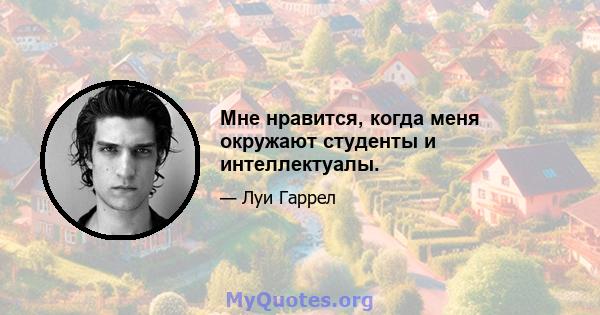 Мне нравится, когда меня окружают студенты и интеллектуалы.