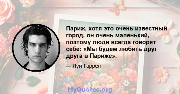 Париж, хотя это очень известный город, он очень маленький, поэтому люди всегда говорят себе: «Мы будем любить друг друга в Париже».