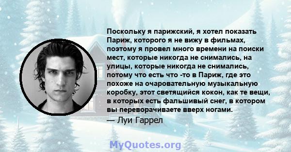 Поскольку я парижский, я хотел показать Париж, которого я не вижу в фильмах, поэтому я провел много времени на поиски мест, которые никогда не снимались, на улицы, которые никогда не снимались, потому что есть что -то в 