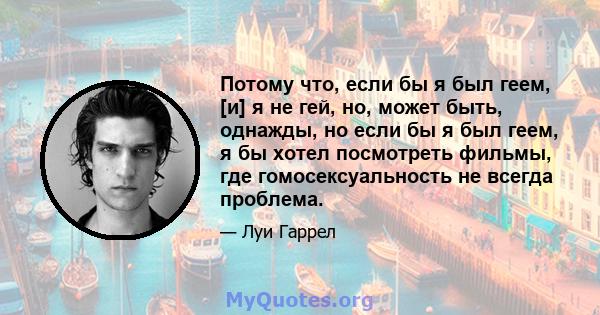 Потому что, если бы я был геем, [и] я не гей, но, может быть, однажды, но если бы я был геем, я бы хотел посмотреть фильмы, где гомосексуальность не всегда проблема.