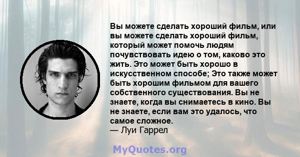 Вы можете сделать хороший фильм, или вы можете сделать хороший фильм, который может помочь людям почувствовать идею о том, каково это жить. Это может быть хорошо в искусственном способе; Это также может быть хорошим