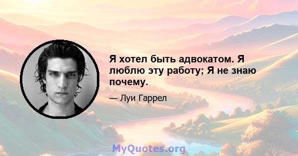 Я хотел быть адвокатом. Я люблю эту работу; Я не знаю почему.