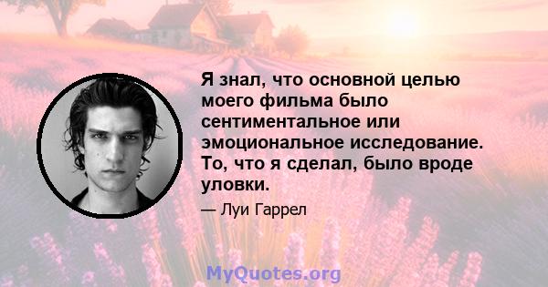 Я знал, что основной целью моего фильма было сентиментальное или эмоциональное исследование. То, что я сделал, было вроде уловки.