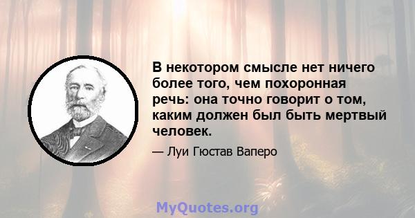 В некотором смысле нет ничего более того, чем похоронная речь: она точно говорит о том, каким должен был быть мертвый человек.