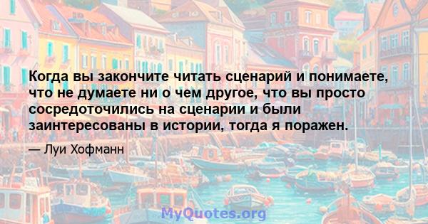 Когда вы закончите читать сценарий и понимаете, что не думаете ни о чем другое, что вы просто сосредоточились на сценарии и были заинтересованы в истории, тогда я поражен.