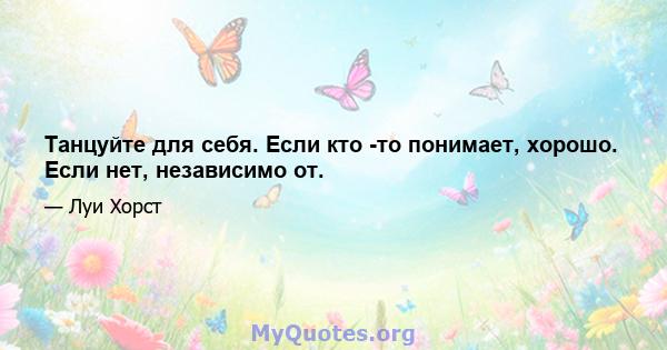 Танцуйте для себя. Если кто -то понимает, хорошо. Если нет, независимо от.