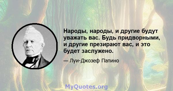 Народы, народы, и другие будут уважать вас. Будь придворными, и другие презирают вас, и это будет заслужено.