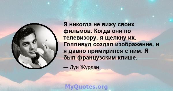 Я никогда не вижу своих фильмов. Когда они по телевизору, я щелкну их. Голливуд создал изображение, и я давно примирился с ним. Я был французским клише.