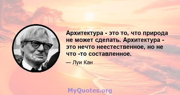 Архитектура - это то, что природа не может сделать. Архитектура - это нечто неестественное, но не что -то составленное.