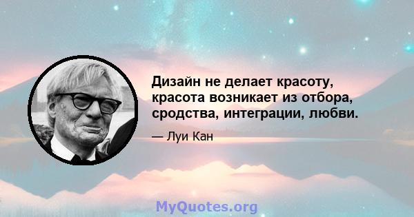 Дизайн не делает красоту, красота возникает из отбора, сродства, интеграции, любви.