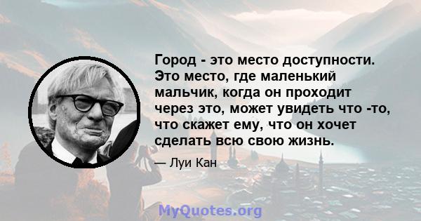 Город - это место доступности. Это место, где маленький мальчик, когда он проходит через это, может увидеть что -то, что скажет ему, что он хочет сделать всю свою жизнь.