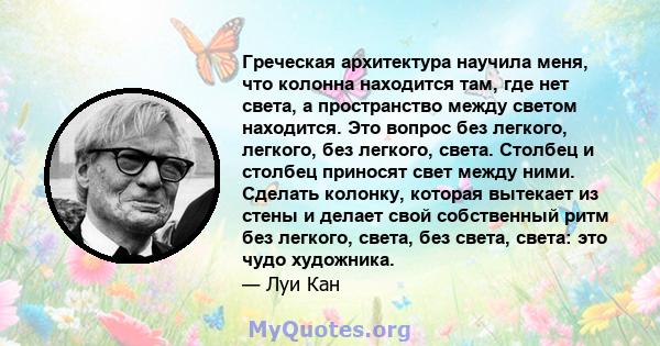 Греческая архитектура научила меня, что колонна находится там, где нет света, а пространство между светом находится. Это вопрос без легкого, легкого, без легкого, света. Столбец и столбец приносят свет между ними.