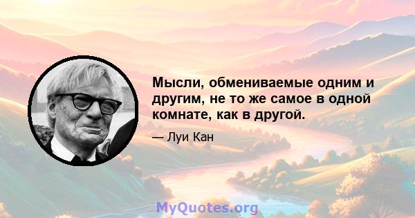 Мысли, обмениваемые одним и другим, не то же самое в одной комнате, как в другой.