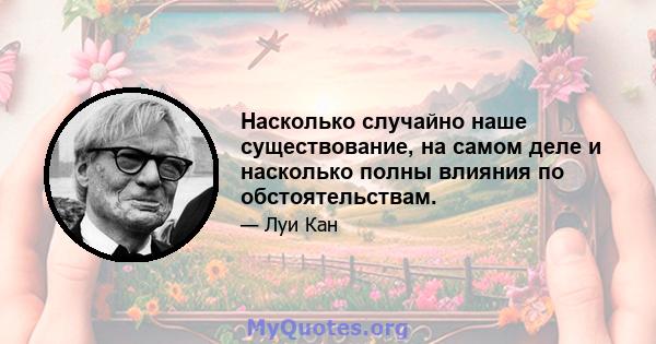 Насколько случайно наше существование, на самом деле и насколько полны влияния по обстоятельствам.