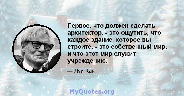 Первое, что должен сделать архитектор, - это ощутить, что каждое здание, которое вы строите, - это собственный мир, и что этот мир служит учреждению.