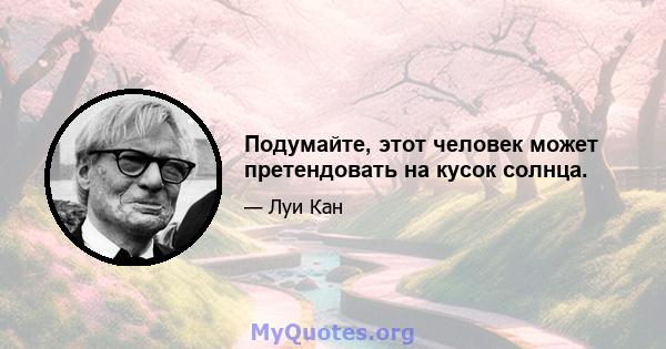 Подумайте, этот человек может претендовать на кусок солнца.