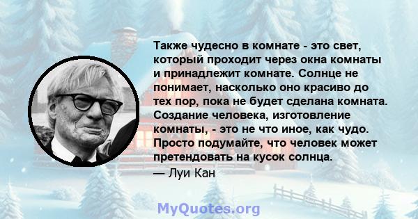 Также чудесно в комнате - это свет, который проходит через окна комнаты и принадлежит комнате. Солнце не понимает, насколько оно красиво до тех пор, пока не будет сделана комната. Создание человека, изготовление