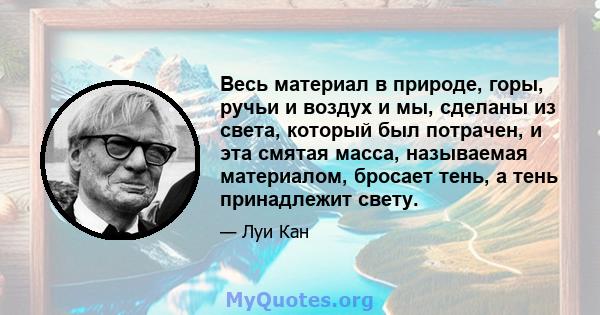 Весь материал в природе, горы, ручьи и воздух и мы, сделаны из света, который был потрачен, и эта смятая масса, называемая материалом, бросает тень, а тень принадлежит свету.