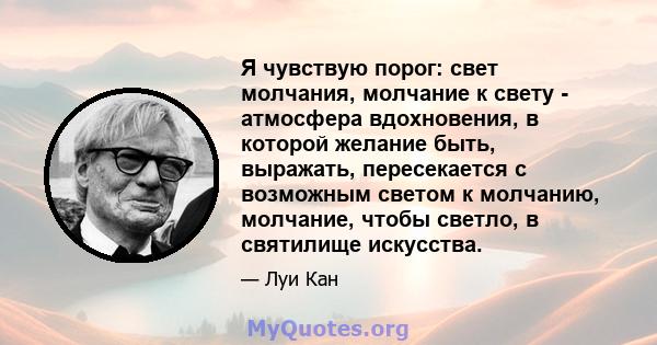 Я чувствую порог: свет молчания, молчание к свету - атмосфера вдохновения, в которой желание быть, выражать, пересекается с возможным светом к молчанию, молчание, чтобы светло, в святилище искусства.