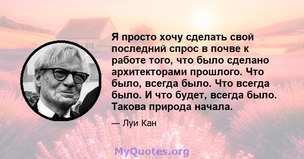 Я просто хочу сделать свой последний спрос в почве к работе того, что было сделано архитекторами прошлого. Что было, всегда было. Что всегда было. И что будет, всегда было. Такова природа начала.