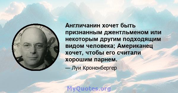 Англичанин хочет быть признанным джентльменом или некоторым другим подходящим видом человека; Американец хочет, чтобы его считали хорошим парнем.