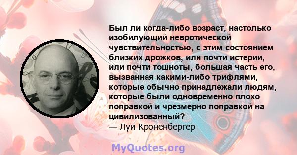 Был ли когда-либо возраст, настолько изобилующий невротической чувствительностью, с этим состоянием близких дрожков, или почти истерии, или почти тошноты, большая часть его, вызванная какими-либо трифлями, которые