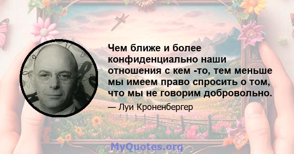 Чем ближе и более конфиденциально наши отношения с кем -то, тем меньше мы имеем право спросить о том, что мы не говорим добровольно.