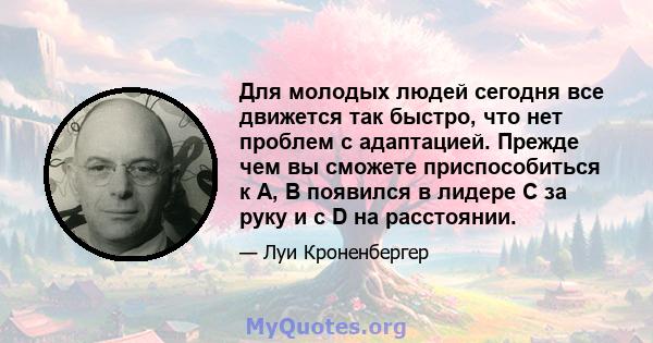 Для молодых людей сегодня все движется так быстро, что нет проблем с адаптацией. Прежде чем вы сможете приспособиться к A, B появился в лидере C за руку и с D на расстоянии.