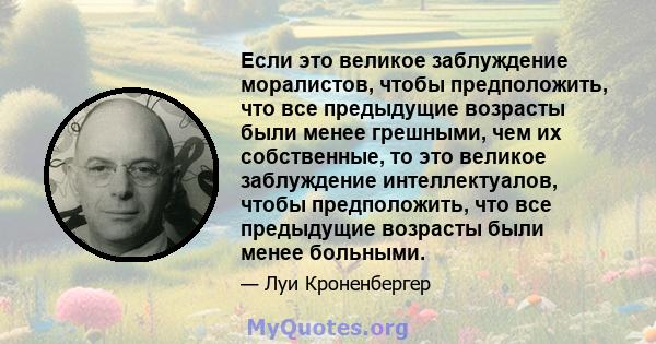 Если это великое заблуждение моралистов, чтобы предположить, что все предыдущие возрасты были менее грешными, чем их собственные, то это великое заблуждение интеллектуалов, чтобы предположить, что все предыдущие