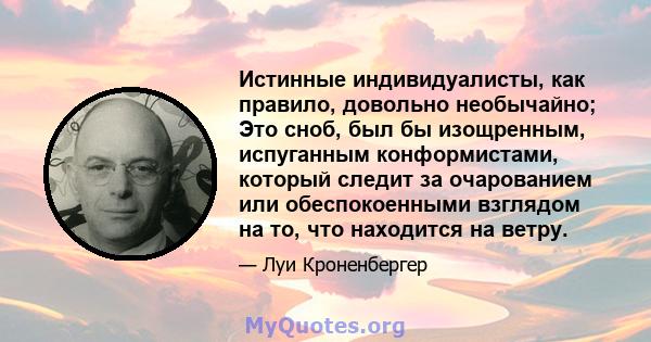 Истинные индивидуалисты, как правило, довольно необычайно; Это сноб, был бы изощренным, испуганным конформистами, который следит за очарованием или обеспокоенными взглядом на то, что находится на ветру.