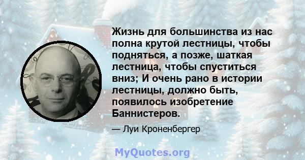 Жизнь для большинства из нас полна крутой лестницы, чтобы подняться, а позже, шаткая лестница, чтобы спуститься вниз; И очень рано в истории лестницы, должно быть, появилось изобретение Баннистеров.