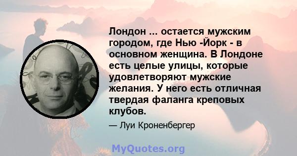 Лондон ... остается мужским городом, где Нью -Йорк - в основном женщина. В Лондоне есть целые улицы, которые удовлетворяют мужские желания. У него есть отличная твердая фаланга креповых клубов.