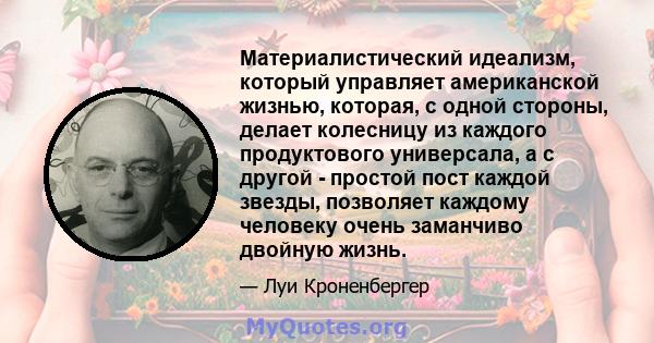 Материалистический идеализм, который управляет американской жизнью, которая, с одной стороны, делает колесницу из каждого продуктового универсала, а с другой - простой пост каждой звезды, позволяет каждому человеку