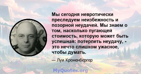 Мы сегодня невротически преследуем неизбежность и позорной неудачей. Мы знаем о том, насколько пугающей стоимость, которую может быть успешная: потерпеть неудачу, - это нечто слишком ужасное, чтобы думать.