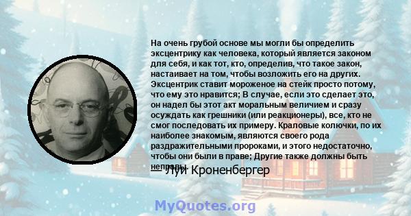 На очень грубой основе мы могли бы определить эксцентрику как человека, который является законом для себя, и как тот, кто, определив, что такое закон, настаивает на том, чтобы возложить его на других. Эксцентрик ставит