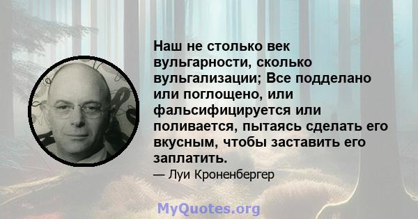 Наш не столько век вульгарности, сколько вульгализации; Все подделано или поглощено, или фальсифицируется или поливается, пытаясь сделать его вкусным, чтобы заставить его заплатить.