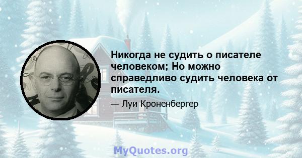 Никогда не судить о писателе человеком; Но можно справедливо судить человека от писателя.