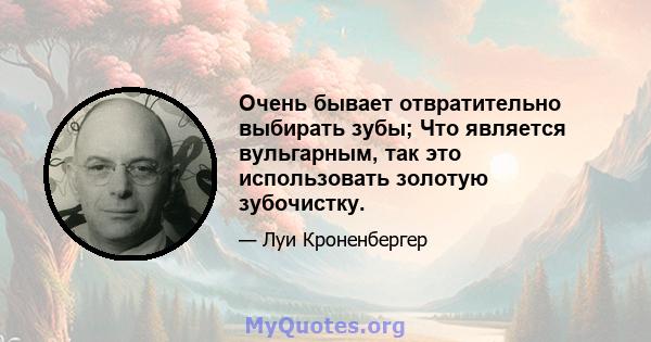 Очень бывает отвратительно выбирать зубы; Что является вульгарным, так это использовать золотую зубочистку.