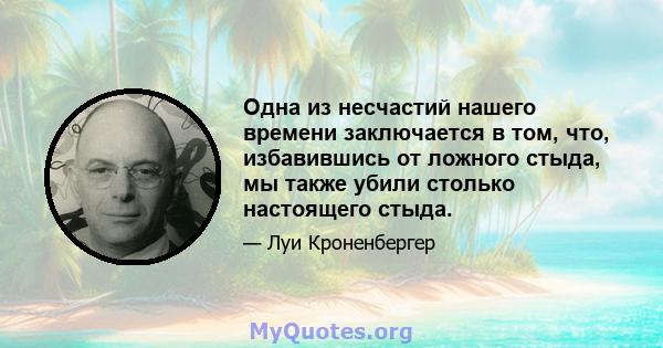 Одна из несчастий нашего времени заключается в том, что, избавившись от ложного стыда, мы также убили столько настоящего стыда.