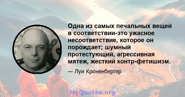 Одна из самых печальных вещей в соответствии-это ужасное несоответствие, которое он порождает; шумный протестующий, агрессивная мятеж, жесткий контр-фетишизм.