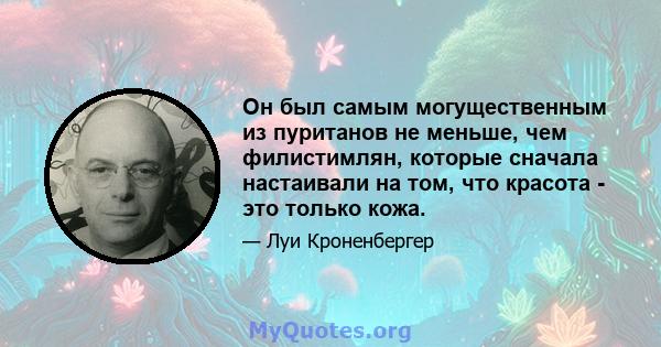 Он был самым могущественным из пуританов не меньше, чем филистимлян, которые сначала настаивали на том, что красота - это только кожа.