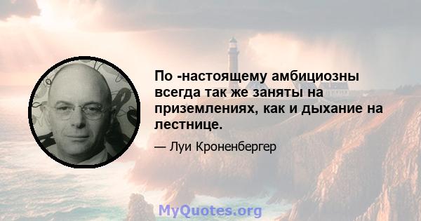 По -настоящему амбициозны всегда так же заняты на приземлениях, как и дыхание на лестнице.