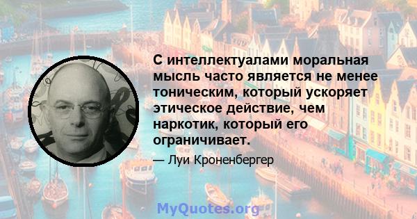 С интеллектуалами моральная мысль часто является не менее тоническим, который ускоряет этическое действие, чем наркотик, который его ограничивает.