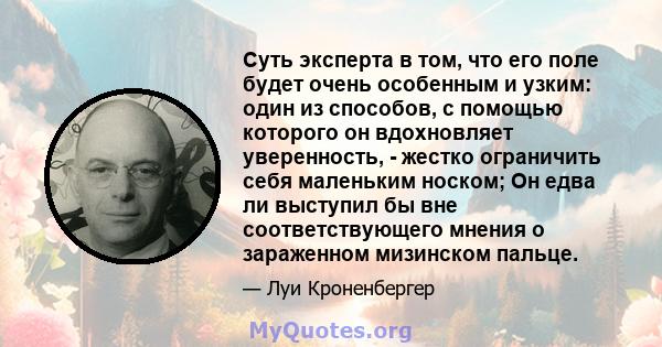 Суть эксперта в том, что его поле будет очень особенным и узким: один из способов, с помощью которого он вдохновляет уверенность, - жестко ограничить себя маленьким носком; Он едва ли выступил бы вне соответствующего