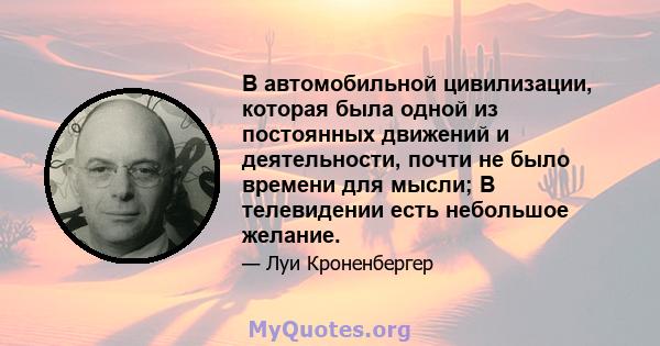 В автомобильной цивилизации, которая была одной из постоянных движений и деятельности, почти не было времени для мысли; В телевидении есть небольшое желание.