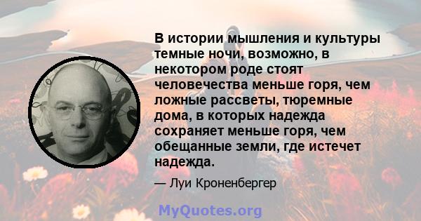 В истории мышления и культуры темные ночи, возможно, в некотором роде стоят человечества меньше горя, чем ложные рассветы, тюремные дома, в которых надежда сохраняет меньше горя, чем обещанные земли, где истечет надежда.