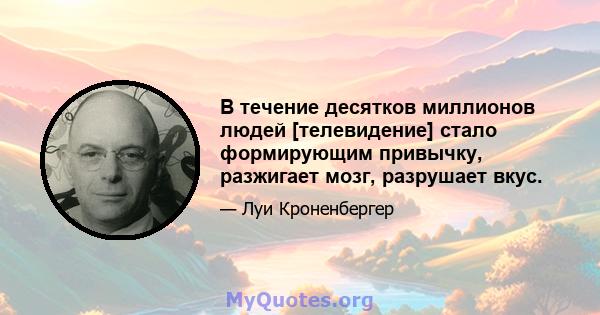 В течение десятков миллионов людей [телевидение] стало формирующим привычку, разжигает мозг, разрушает вкус.