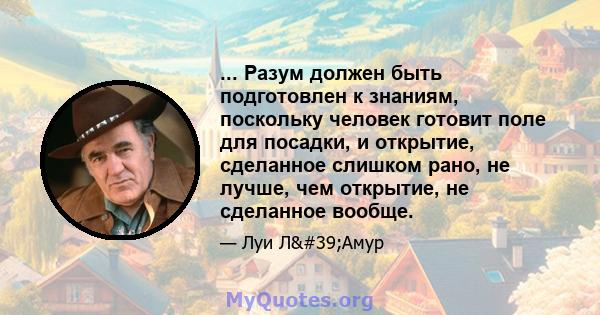 ... Разум должен быть подготовлен к знаниям, поскольку человек готовит поле для посадки, и открытие, сделанное слишком рано, не лучше, чем открытие, не сделанное вообще.