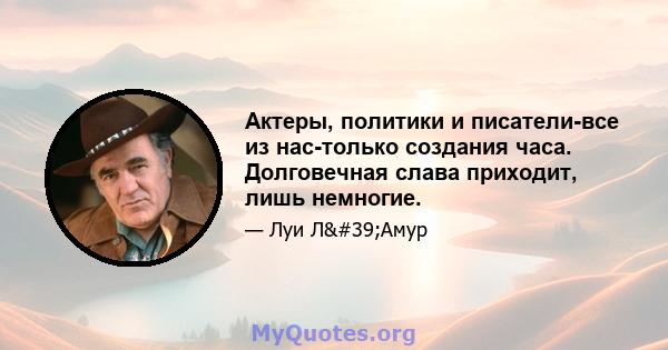 Актеры, политики и писатели-все из нас-только создания часа. Долговечная слава приходит, лишь немногие.