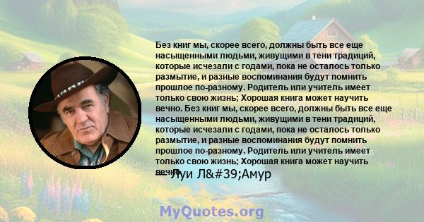 Без книг мы, скорее всего, должны быть все еще насыщенными людьми, живущими в тени традиций, которые исчезали с годами, пока не осталось только размытие, и разные воспоминания будут помнить прошлое по-разному. Родитель